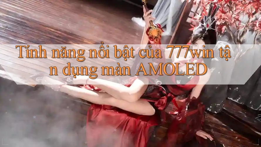 Tính năng nổi bật của 777win tận dụng màn AMOLED Tính năng nổi bật của 777win tận dụng màn AMOLED