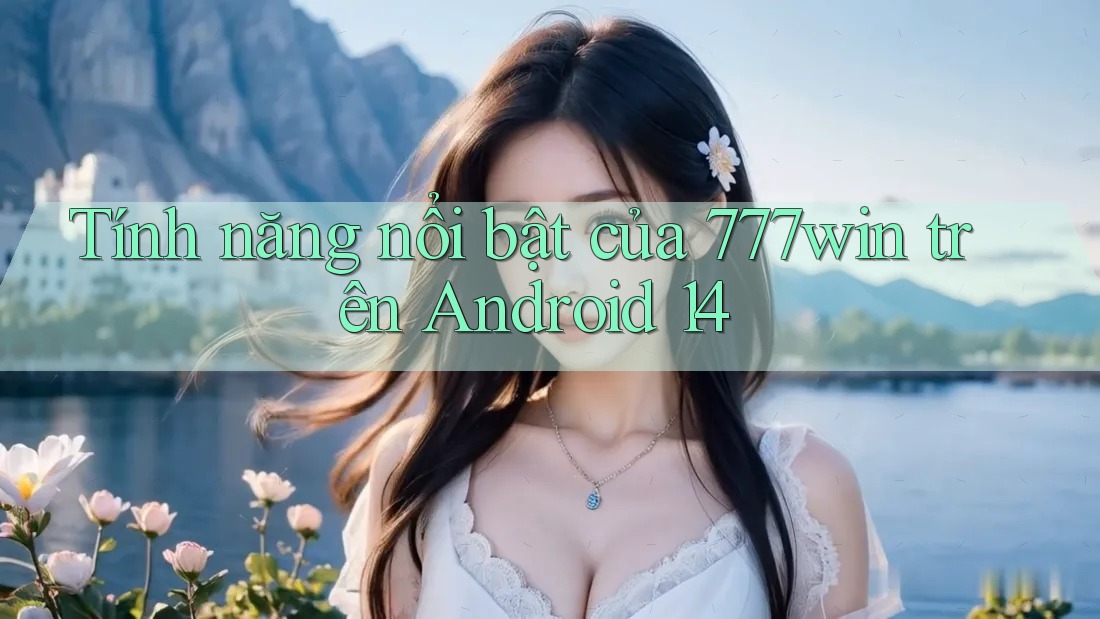 Tính năng nổi bật của 777win trên Android 14 Tính năng nổi bật của 777win trên Android 14