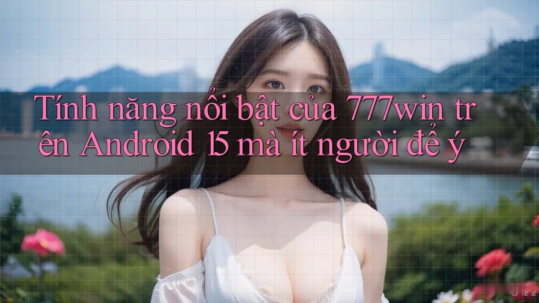 Tính năng nổi bật của 777win trên Android 15 mà ít người để ý Tính năng nổi bật của 777win trên Android 15 mà ít người để ý