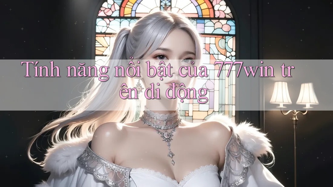 Tính năng nổi bật của 777win trên di động Tính năng nổi bật của 777win trên di động