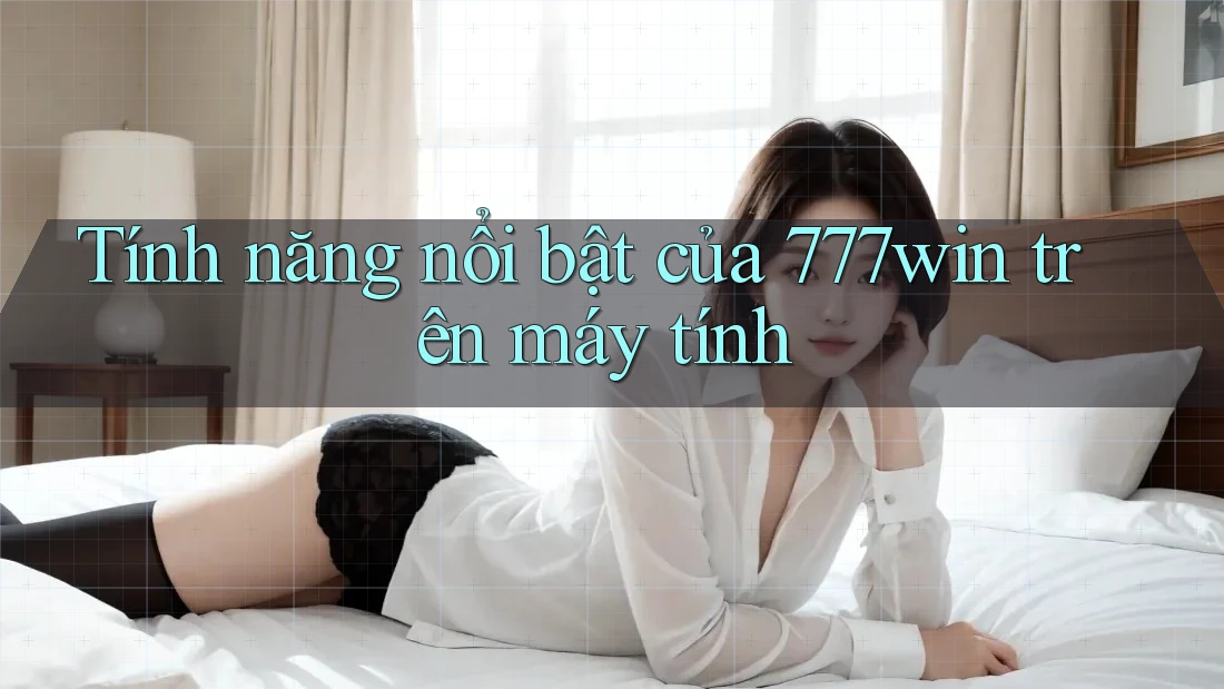 Tính năng nổi bật của 777win trên máy tính