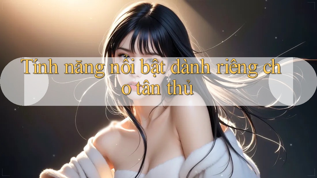 Tính năng nổi bật dành riêng cho tân thủ Tính năng nổi bật dành riêng cho tân thủ