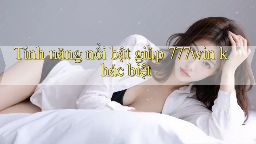 Tính năng nổi bật giúp 777win khác biệt Tính năng nổi bật giúp 777win khác biệt