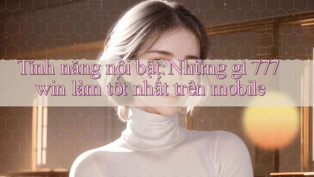 Tính năng nổi bật: Những gì 777win làm tốt nhất trên mobile Tính năng nổi bật: Những gì 777win làm tốt nhất trên mobile