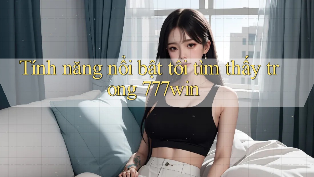 Tính năng nổi bật tôi tìm thấy trong 777win Tính năng nổi bật tôi tìm thấy trong 777win