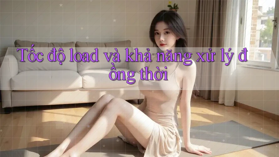 Tốc độ load và khả năng xử lý đồng thời Tốc độ load và khả năng xử lý đồng thời