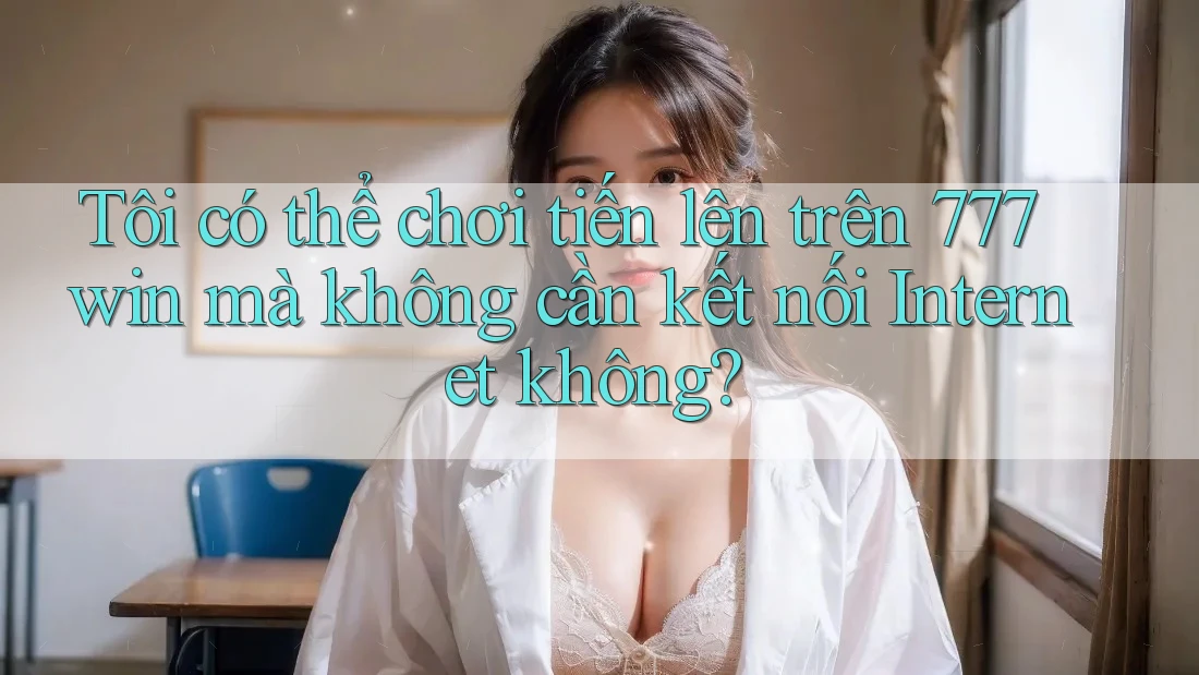 Tôi có thể chơi tiến lên trên 777win mà không cần kết nối Internet không? Tôi có thể chơi tiến lên trên 777win mà không cần kết nối Internet không?