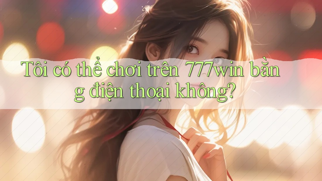Tôi có thể chơi trên 777win bằng điện thoại không? Tôi có thể chơi trên 777win bằng điện thoại không?
