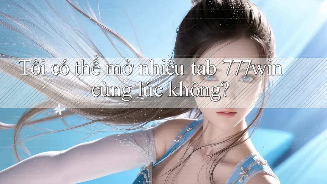 Tôi có thể mở nhiều tab 777win cùng lúc không? Tôi có thể mở nhiều tab 777win cùng lúc không?