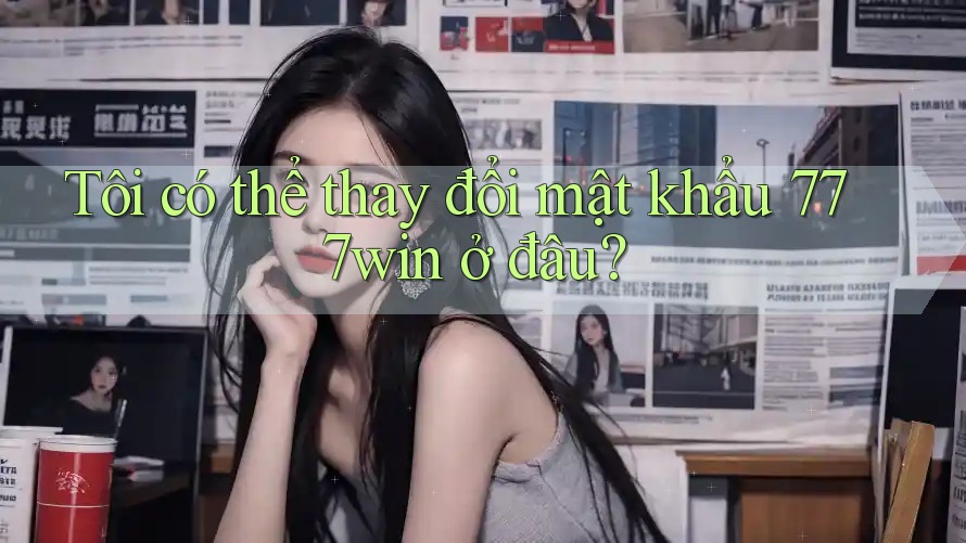 Tôi có thể thay đổi mật khẩu 777win ở đâu? Tôi có thể thay đổi mật khẩu 777win ở đâu?