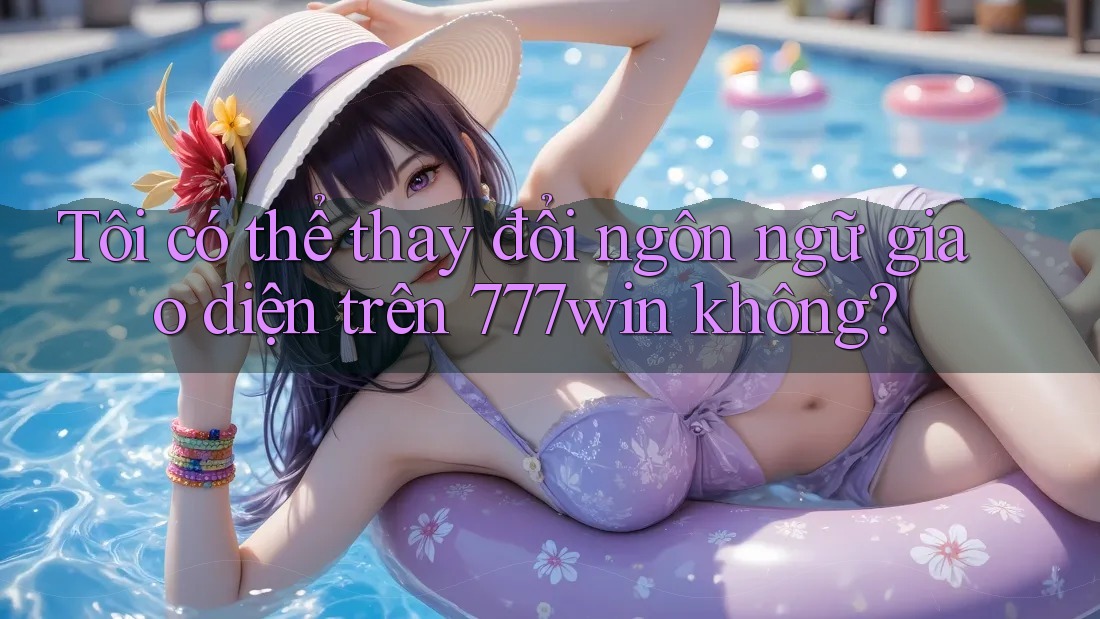 Tôi có thể thay đổi ngôn ngữ giao diện trên 777win không? Tôi có thể thay đổi ngôn ngữ giao diện trên 777win không?