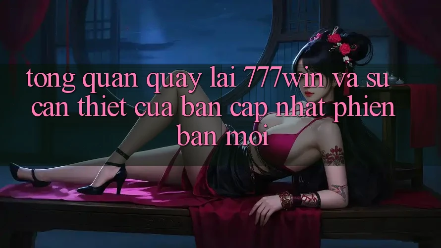 Tổng Quan Quay lại 777win Và Sự Cần Thiết Của Bản Cập Nhật Phiên bản mới