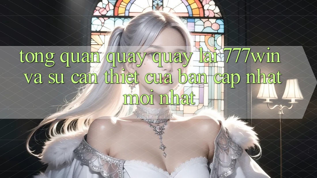 Tổng Quan Quay quay lại 777win Và Sự Cần Thiết Của Bản Cập Nhật Mới nhất Tổng Quan Quay quay lại 777win Và Sự Cần Thiết Của Bản Cập Nhật Mới nhất