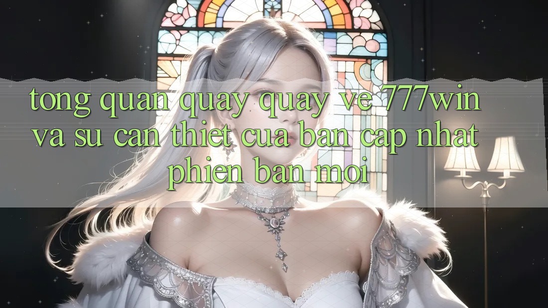 Tổng Quan Quay quay về 777win Và Sự Cần Thiết Của Bản Cập Nhật Phiên bản mới Tổng Quan Quay quay về 777win Và Sự Cần Thiết Của Bản Cập Nhật Phiên bản mới