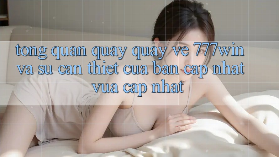 Tổng Quan Quay quay về 777win Và Sự Cần Thiết Của Bản Cập Nhật Vừa cập nhật Tổng Quan Quay quay về 777win Và Sự Cần Thiết Của Bản Cập Nhật Vừa cập nhật