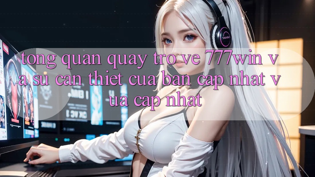 Tổng Quan Quay trở về 777win Và Sự Cần Thiết Của Bản Cập Nhật Vừa cập nhật Tổng Quan Quay trở về 777win Và Sự Cần Thiết Của Bản Cập Nhật Vừa cập nhật