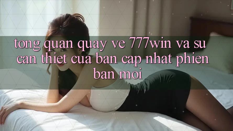 Tổng Quan Quay về 777win Và Sự Cần Thiết Của Bản Cập Nhật Phiên bản mới Tổng Quan Quay về 777win Và Sự Cần Thiết Của Bản Cập Nhật Phiên bản mới