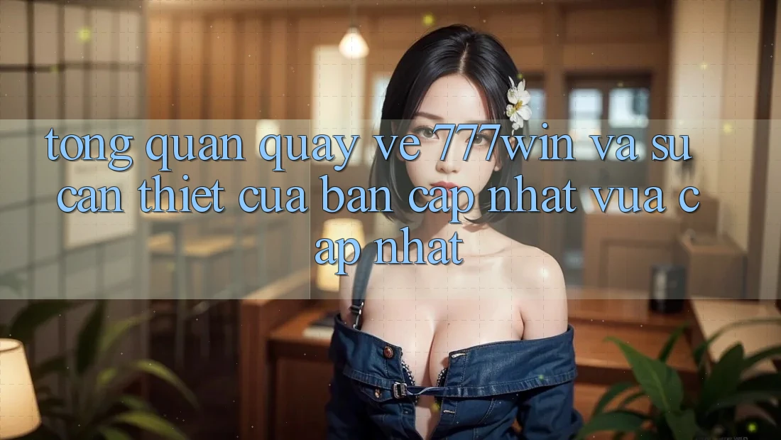 Tổng Quan Quay về 777win Và Sự Cần Thiết Của Bản Cập Nhật Vừa cập nhật Tổng Quan Quay về 777win Và Sự Cần Thiết Của Bản Cập Nhật Vừa cập nhật