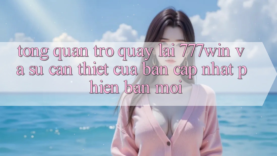 Tổng Quan Trở quay lại 777win Và Sự Cần Thiết Của Bản Cập Nhật Phiên bản mới Tổng Quan Trở quay lại 777win Và Sự Cần Thiết Của Bản Cập Nhật Phiên bản mới