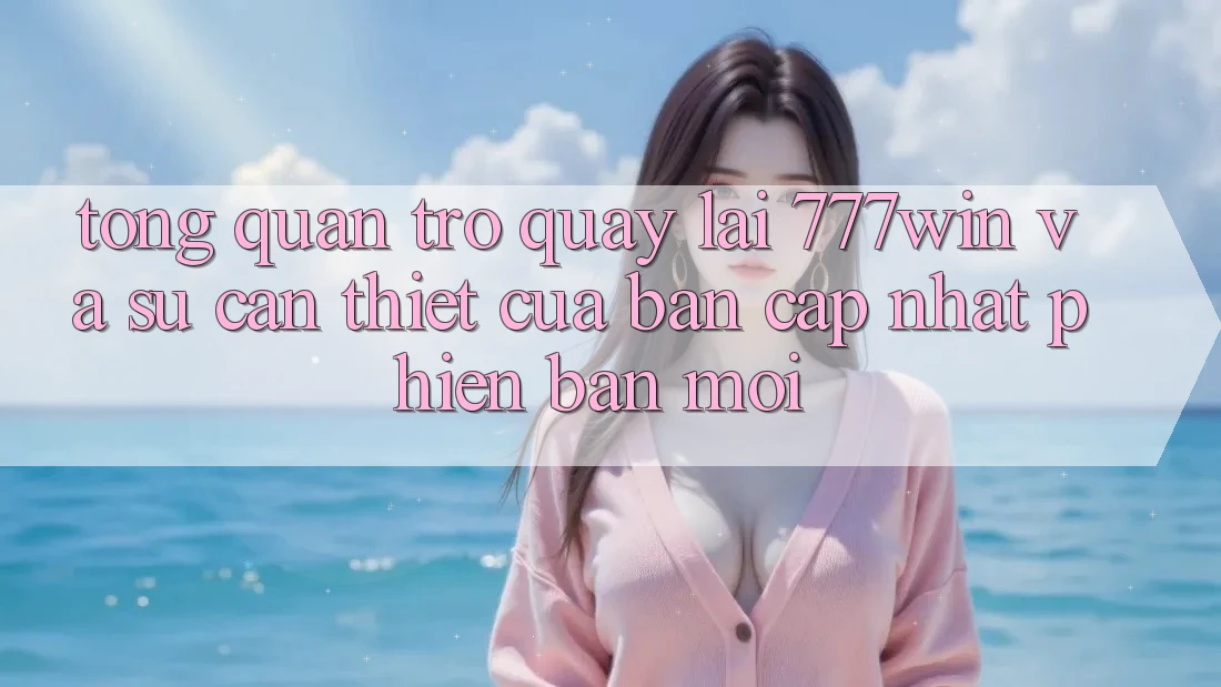 Tổng Quan Trở quay lại 777win Và Sự Cần Thiết Của Bản Cập Nhật Phiên bản mới