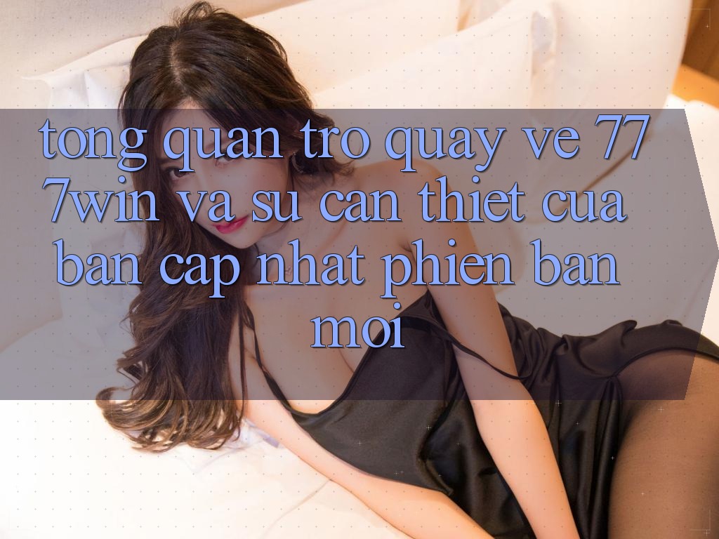Tổng Quan Trở quay về 777win Và Sự Cần Thiết Của Bản Cập Nhật Phiên bản mới