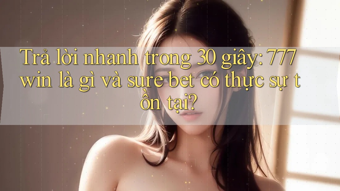 Trả lời nhanh trong 30 giây: 777win là gì và sure bet có thực sự tồn tại?