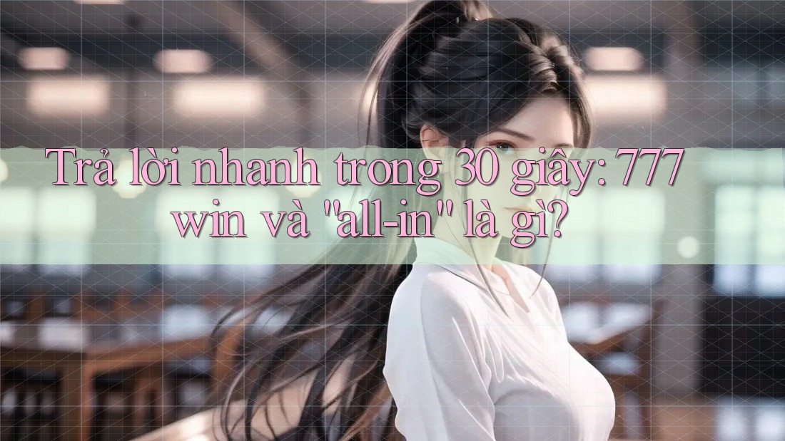Trả lời nhanh trong 30 giây: 777win và “all-in” là gì?