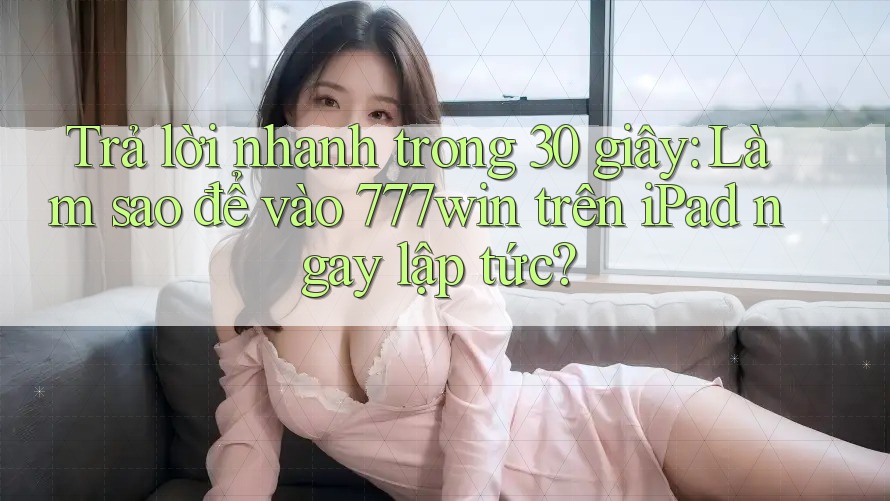 Trả lời nhanh trong 30 giây: Làm sao để vào 777win trên iPad ngay lập tức? Trả lời nhanh trong 30 giây: Làm sao để vào 777win trên iPad ngay lập tức?