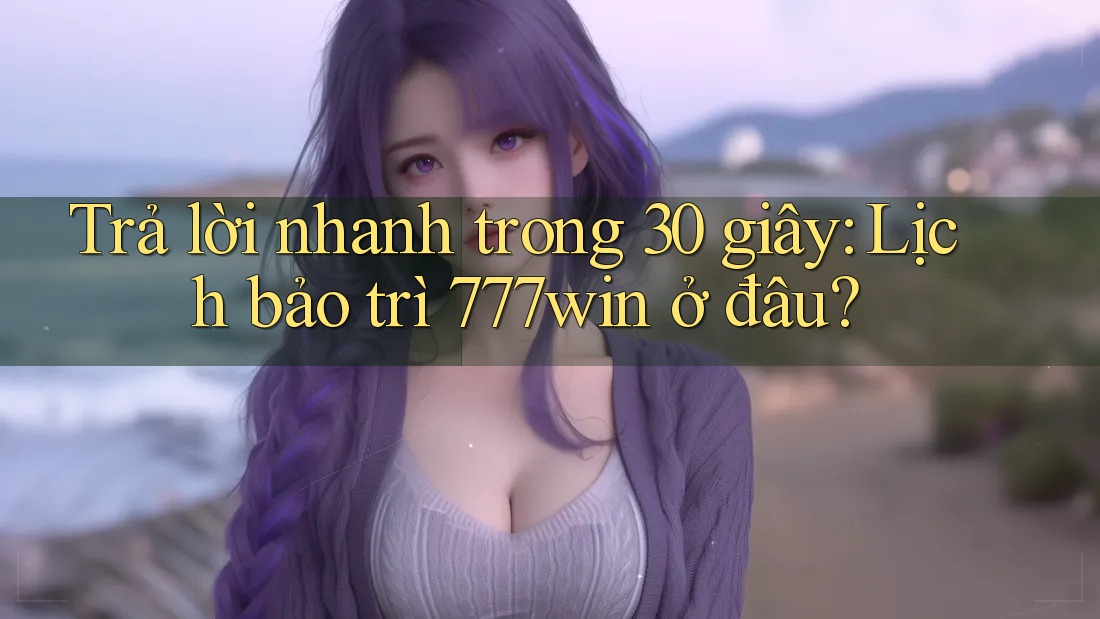 Trả lời nhanh trong 30 giây: Lịch bảo trì 777win ở đâu? Trả lời nhanh trong 30 giây: Lịch bảo trì 777win ở đâu?