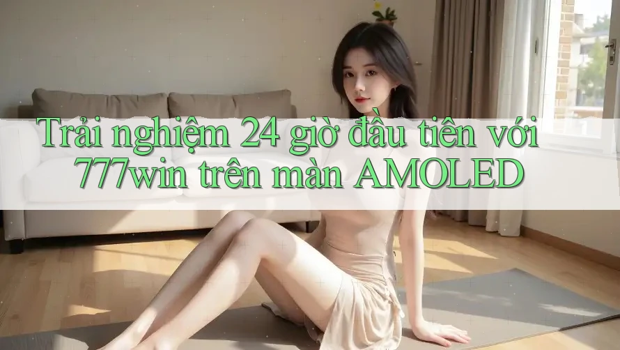 Trải nghiệm 24 giờ đầu tiên với 777win trên màn AMOLED