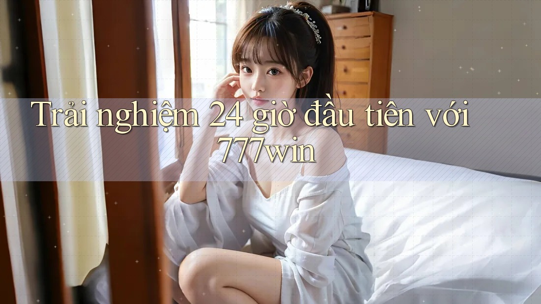 Trải nghiệm 24 giờ đầu tiên với 777win Trải nghiệm 24 giờ đầu tiên với 777win