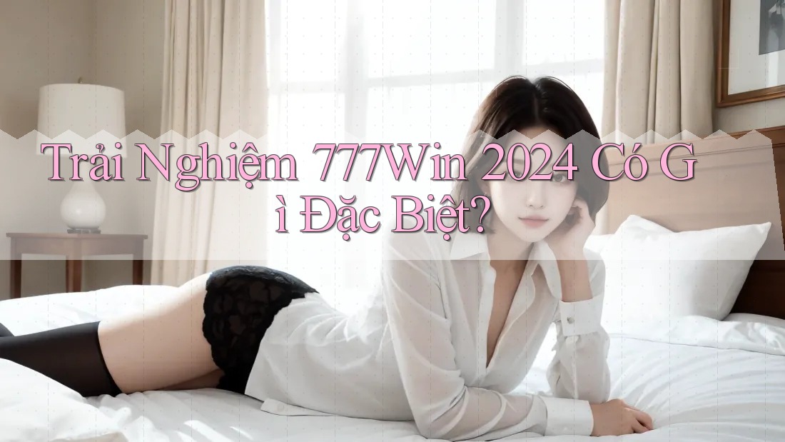 Trải Nghiệm 777Win 2024 Có Gì Đặc Biệt?