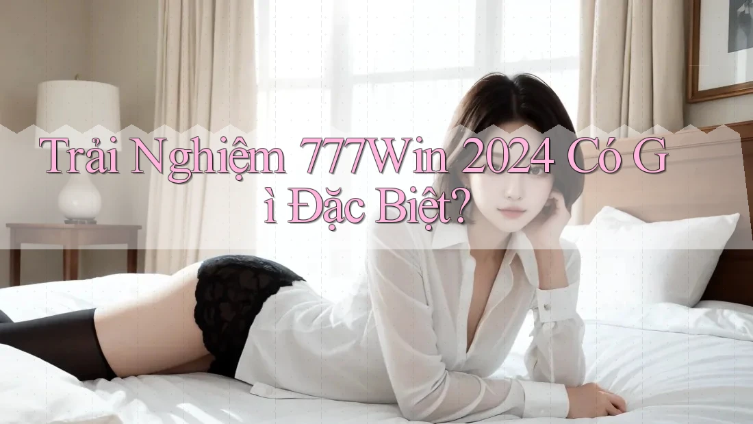 Trải Nghiệm 777Win 2024 Có Gì Đặc Biệt? Trải Nghiệm 777Win 2024 Có Gì Đặc Biệt?