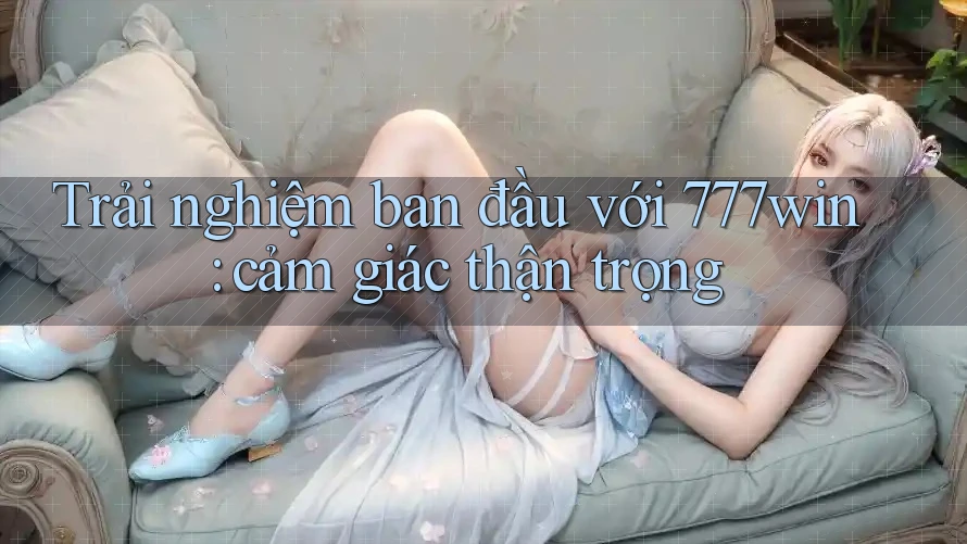 Trải nghiệm ban đầu với 777win: cảm giác thận trọng Trải nghiệm ban đầu với 777win: cảm giác thận trọng