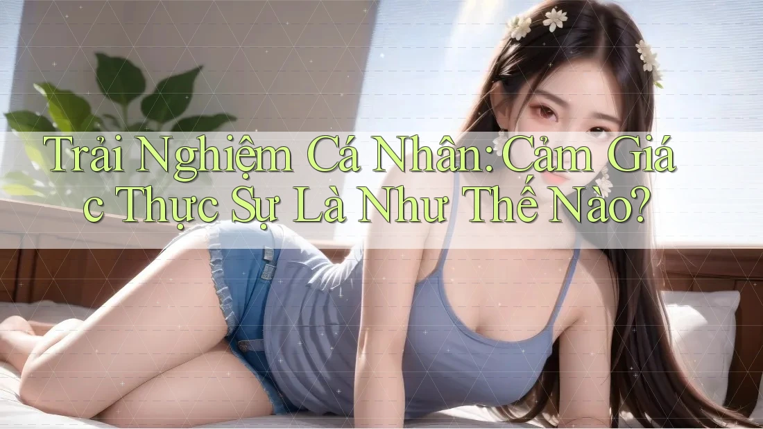 Trải Nghiệm Cá Nhân: Cảm Giác Thực Sự Là Như Thế Nào? Trải Nghiệm Cá Nhân: Cảm Giác Thực Sự Là Như Thế Nào?