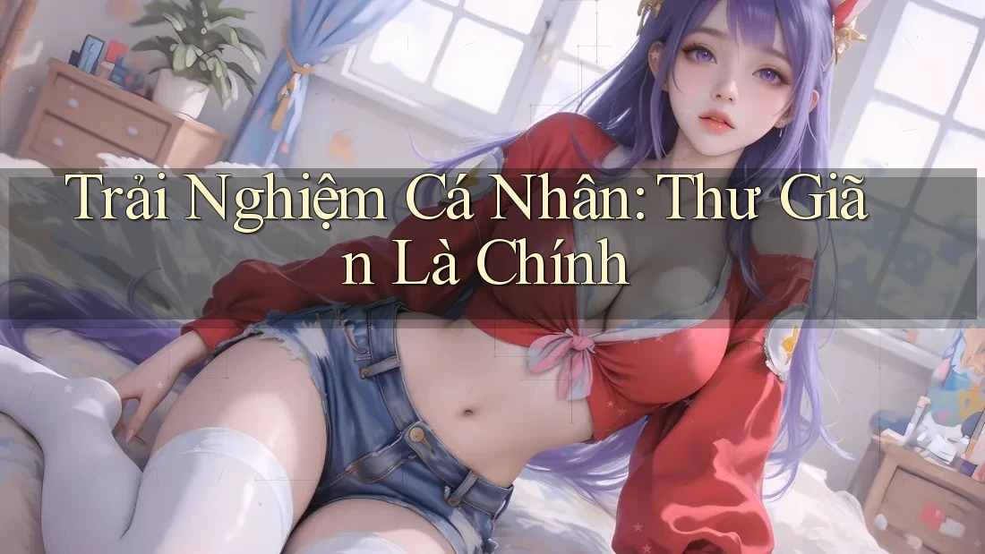 Trải Nghiệm Cá Nhân: Thư Giãn Là Chính