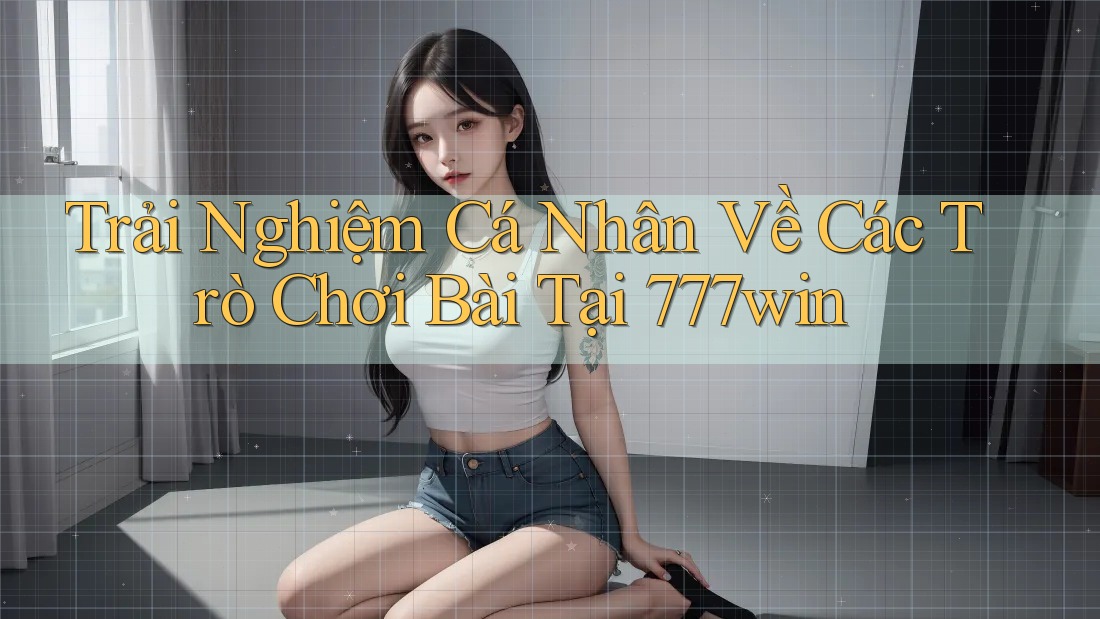 Trải Nghiệm Cá Nhân Về Các Trò Chơi Bài Tại 777win Trải Nghiệm Cá Nhân Về Các Trò Chơi Bài Tại 777win