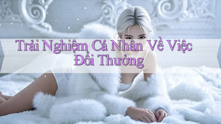 Trải Nghiệm Cá Nhân Về Việc Đổi Thưởng Trải Nghiệm Cá Nhân Về Việc Đổi Thưởng