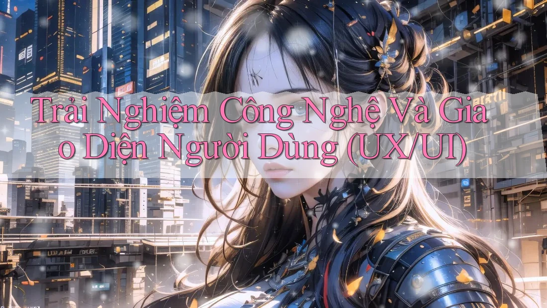 Trải Nghiệm Công Nghệ Và Giao Diện Người Dùng (UX/UI) Trải Nghiệm Công Nghệ Và Giao Diện Người Dùng (UX/UI)