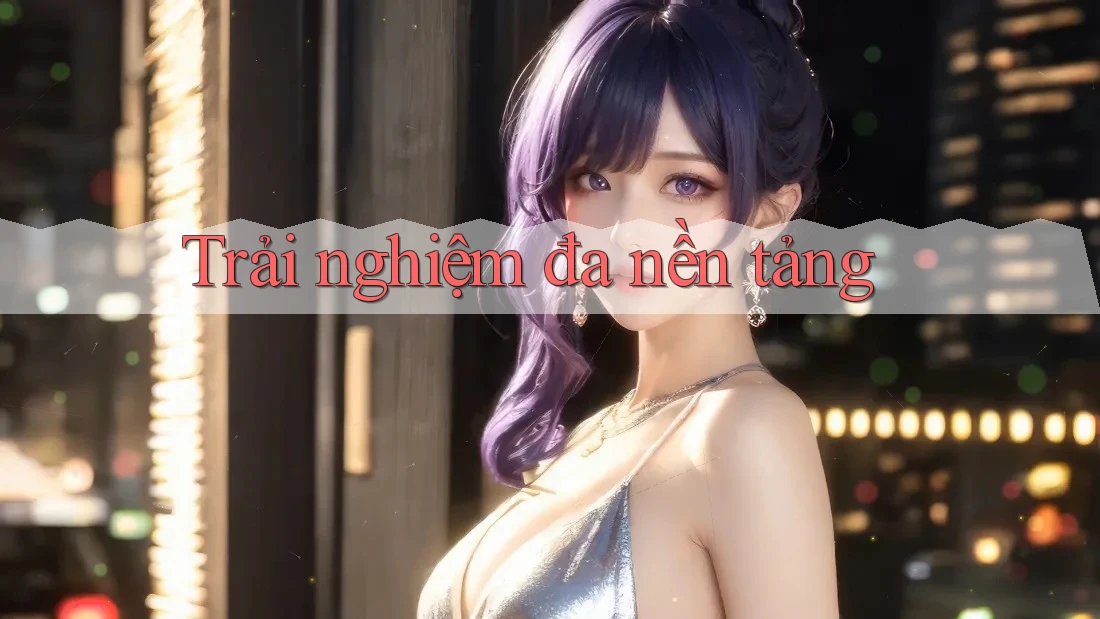 Trải nghiệm đa nền tảng Trải nghiệm đa nền tảng