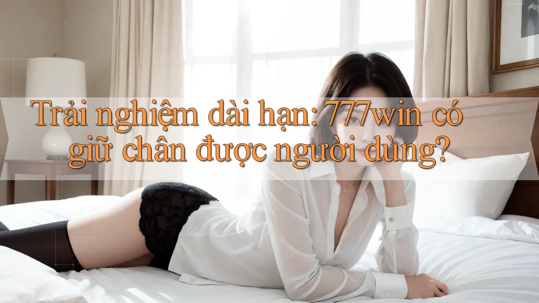Trải nghiệm dài hạn: 777win có giữ chân được người dùng? Trải nghiệm dài hạn: 777win có giữ chân được người dùng?