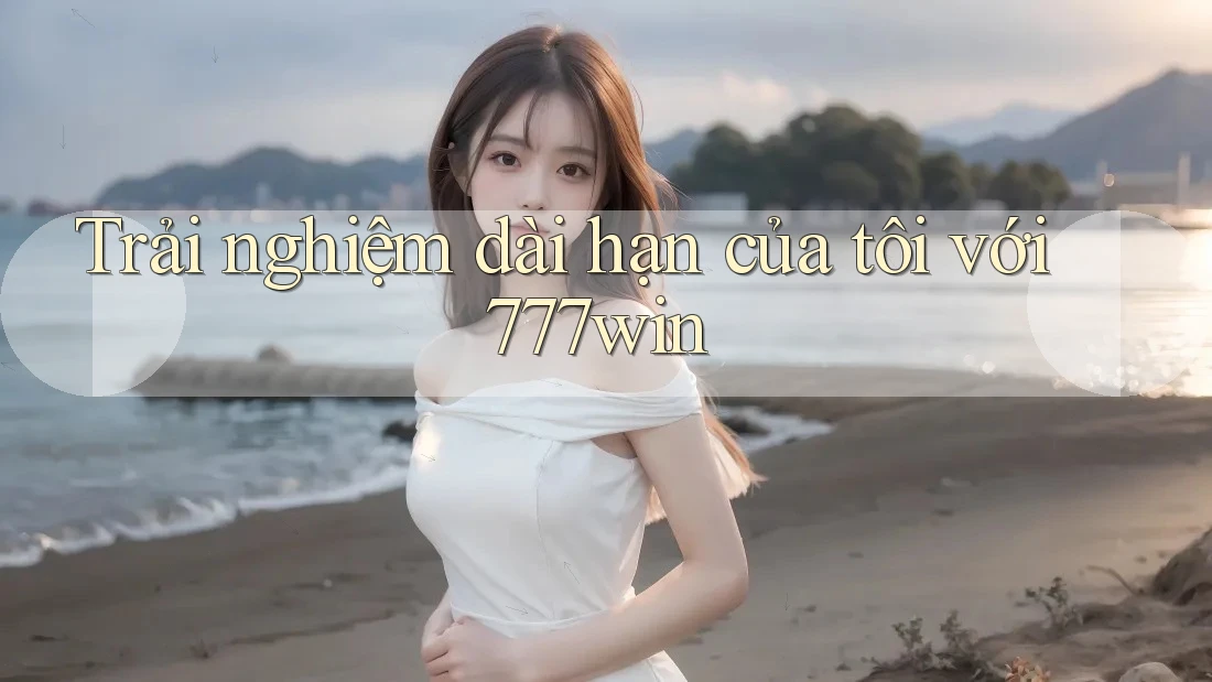 Trải nghiệm dài hạn của tôi với 777win Trải nghiệm dài hạn của tôi với 777win