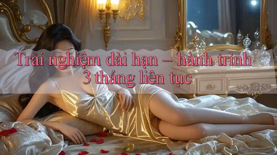 Trải nghiệm dài hạn – hành trình 3 tháng liên tục