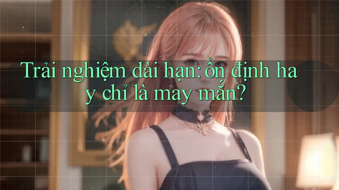 Trải nghiệm dài hạn: ổn định hay chỉ là may mắn? Trải nghiệm dài hạn: ổn định hay chỉ là may mắn?