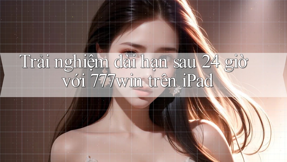 Trải nghiệm dài hạn sau 24 giờ với 777win trên iPad Trải nghiệm dài hạn sau 24 giờ với 777win trên iPad