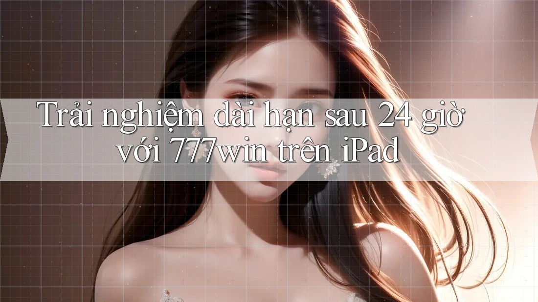 Trải nghiệm dài hạn sau 24 giờ với 777win trên iPad Trải nghiệm dài hạn sau 24 giờ với 777win trên iPad