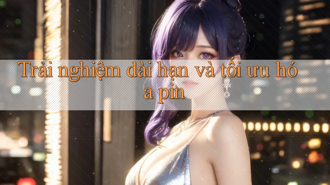 Trải nghiệm dài hạn và tối ưu hóa pin Trải nghiệm dài hạn và tối ưu hóa pin