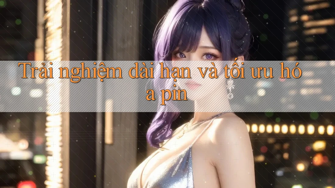 Trải nghiệm dài hạn và tối ưu hóa pin Trải nghiệm dài hạn và tối ưu hóa pin