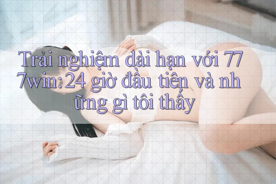 Trải nghiệm dài hạn với 777win: 24 giờ đầu tiên và những gì tôi thấy Trải nghiệm dài hạn với 777win: 24 giờ đầu tiên và những gì tôi thấy