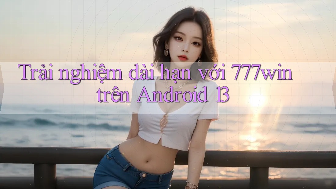 Trải nghiệm dài hạn với 777win trên Android 13 Trải nghiệm dài hạn với 777win trên Android 13